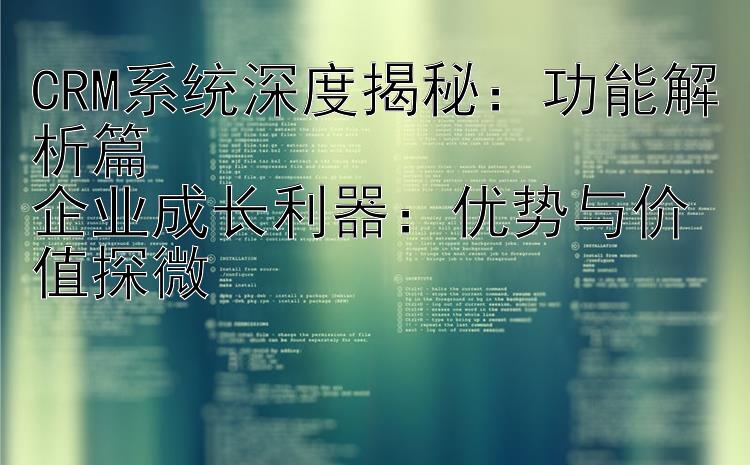 CRM系统深度揭秘：功能解析篇企业成长利器：优势与价值探微