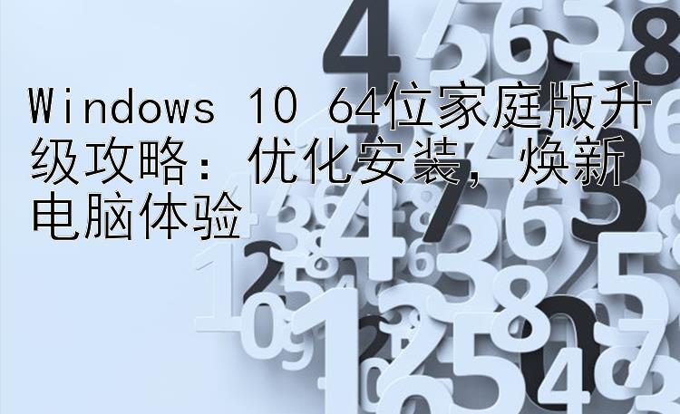 Windows 10 64位家庭版升级攻略：优化安装，焕新电脑体验