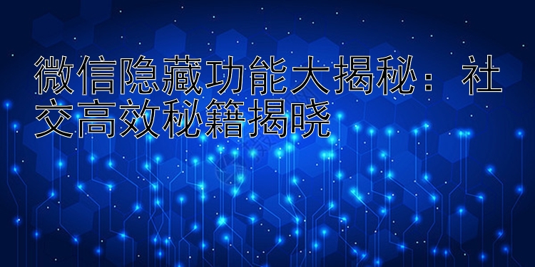 微信隐藏功能大揭秘：社交高效秘籍揭晓