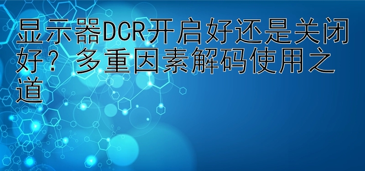 显示器DCR开启好还是关闭好？多重因素解码使用之道