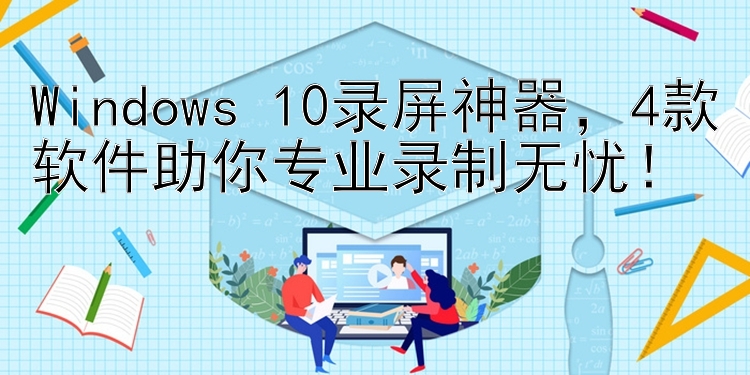 Windows 10录屏神器  4款软件助你专业录制无忧！