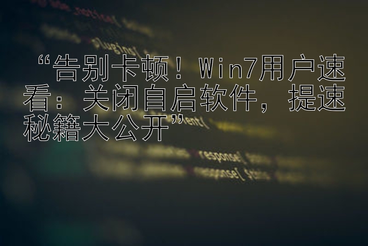 “告别卡顿！Win7用户速看：关闭自启软件，提速秘籍大公开”