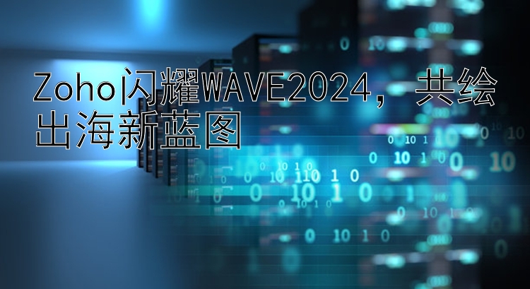 Zoho闪耀WAVE2024  共绘出海新蓝图