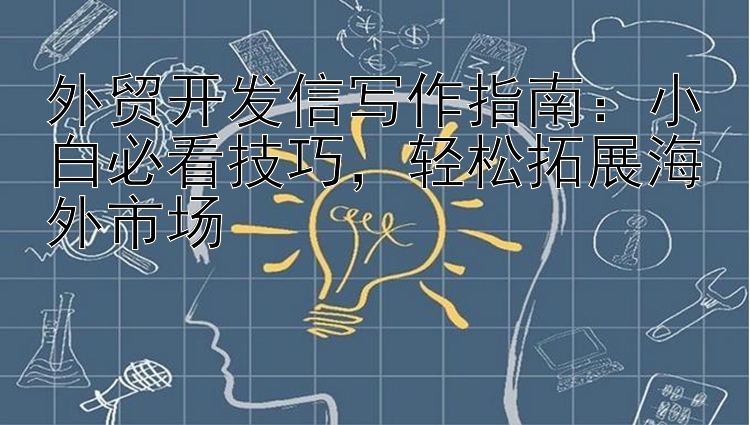 外贸开发信写作指南：小白必看技巧  轻松拓展海外市场