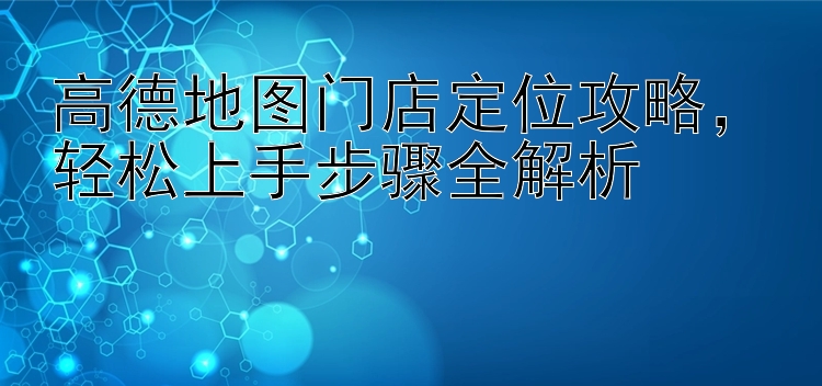 高德地图门店定位攻略  轻松上手步骤全解析