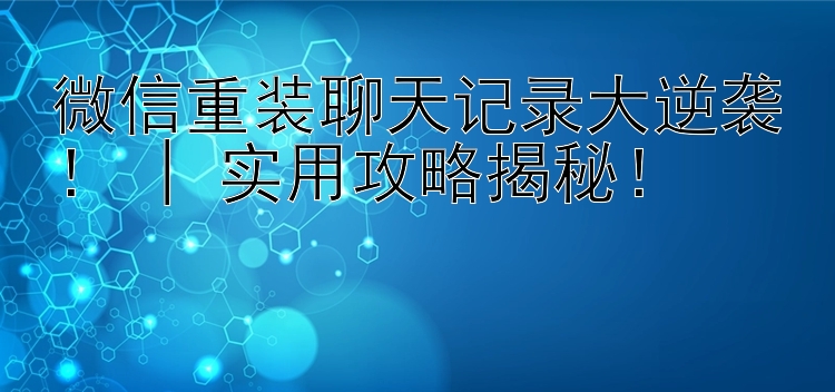 微信重装聊天记录大逆袭！ | 实用攻略揭秘！