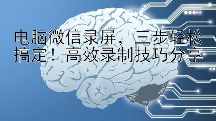 电脑微信录屏，三步轻松搞定！高效录制技巧分享