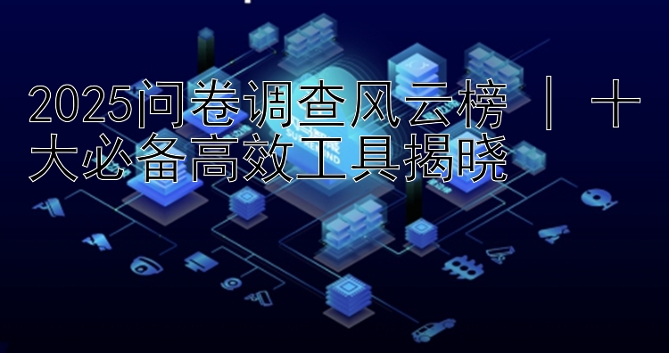 2025问卷调查风云榜 | 十大必备高效工具揭晓