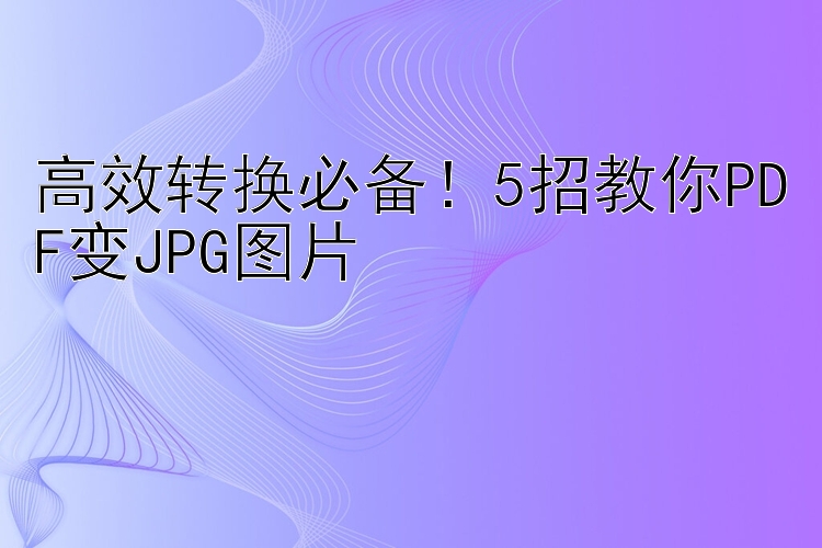 高效转换必备！5招教你PDF变JPG图片