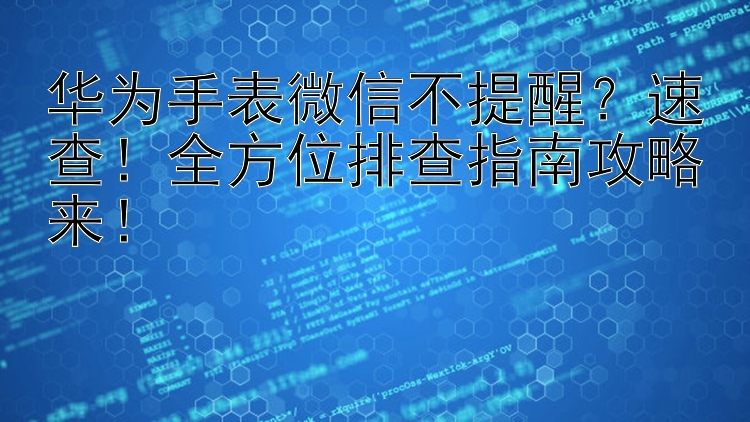 华为手表微信不提醒？速查！全方位排查指南攻略来！