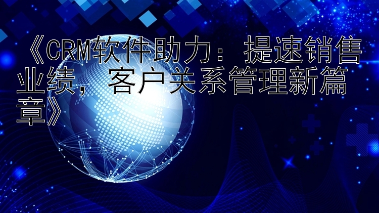 《CRM软件助力：提速销售业绩，客户关系管理新篇章》