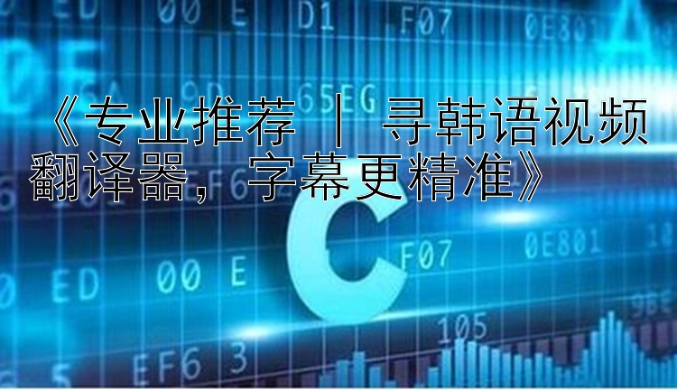 《专业推荐 | 寻韩语视频翻译器，字幕更精准》