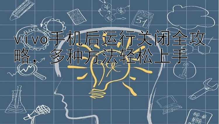 vivo手机后运行关闭全攻略，多种方法轻松上手