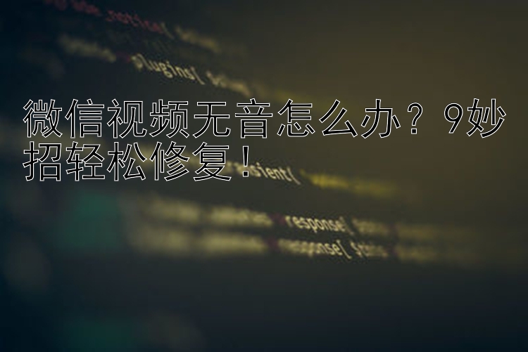 微信视频无音怎么办？9妙招轻松修复！