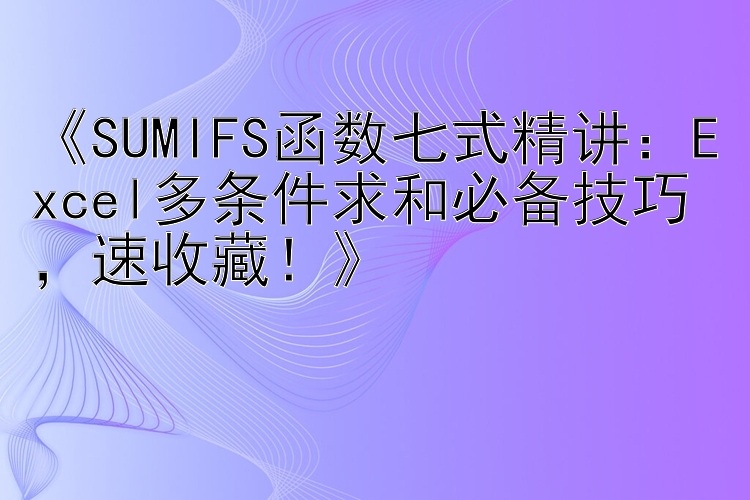 《SUMIFS函数七式精讲：Excel多条件求和必备技巧，速收藏！》