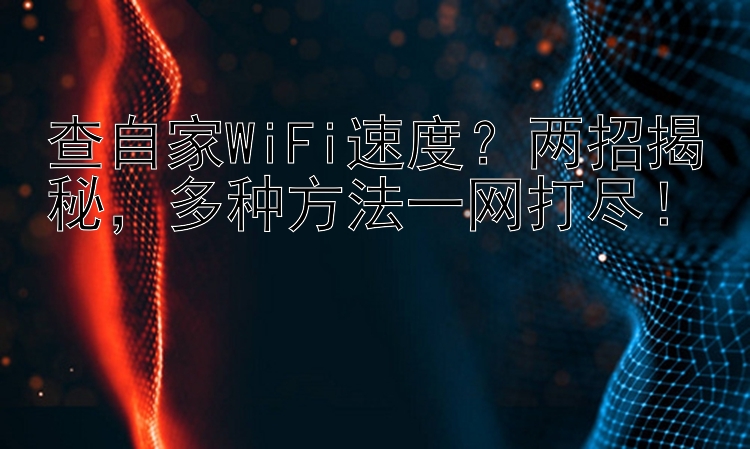 查自家WiFi速度？两招揭秘，多种方法一网打尽！