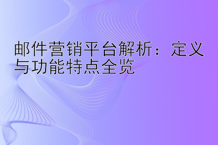 邮件营销平台解析：定义与功能特点全览