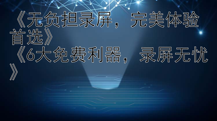 《无负担录屏，完美体验首选》《6大免费利器，录屏无忧》